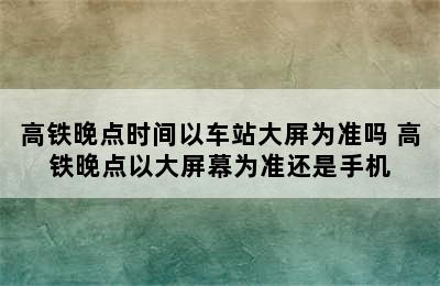 高铁晚点时间以车站大屏为准吗 高铁晚点以大屏幕为准还是手机